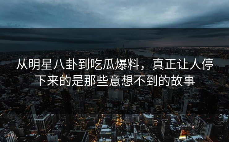 从明星八卦到吃瓜爆料，真正让人停下来的是那些意想不到的故事