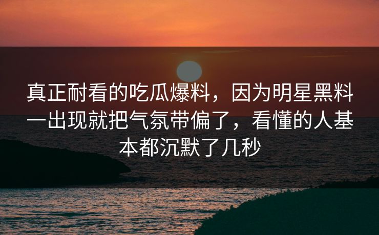真正耐看的吃瓜爆料，因为明星黑料一出现就把气氛带偏了，看懂的人基本都沉默了几秒