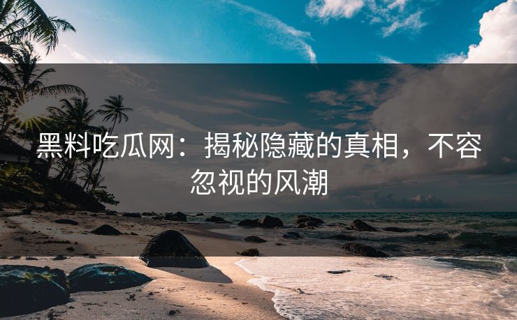 黑料吃瓜网：揭秘隐藏的真相，不容忽视的风潮