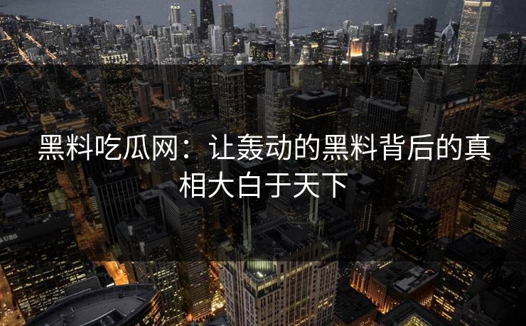 黑料吃瓜网：让轰动的黑料背后的真相大白于天下