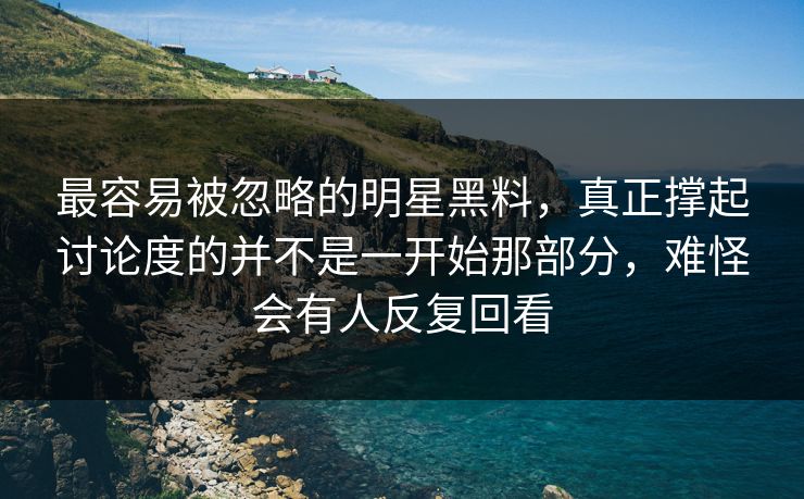 最容易被忽略的明星黑料，真正撑起讨论度的并不是一开始那部分，难怪会有人反复回看