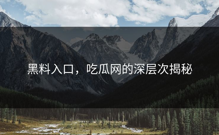 黑料入口，吃瓜网的深层次揭秘
