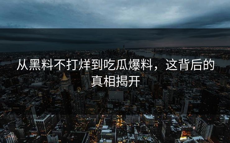 从黑料不打烊到吃瓜爆料，这背后的真相揭开