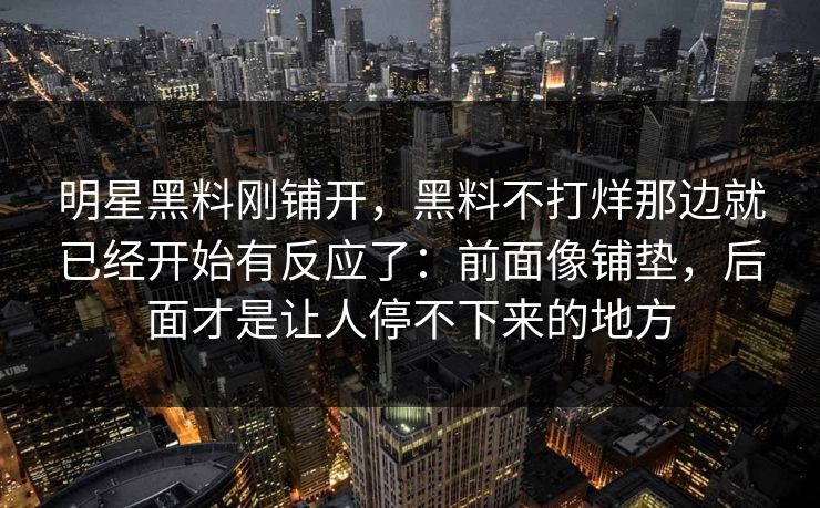 明星黑料刚铺开,黑料不打烊那边就已经开始有反应了:前面像铺垫,后面才是让人停不下来的地方 明星黑料刚铺开,黑料不打烊那边就已经开始有反应了:前面像铺垫,后面才是让人停不下来的地方