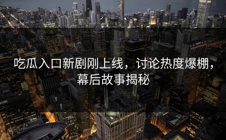 吃瓜入口新剧刚上线，讨论热度爆棚，幕后故事揭秘