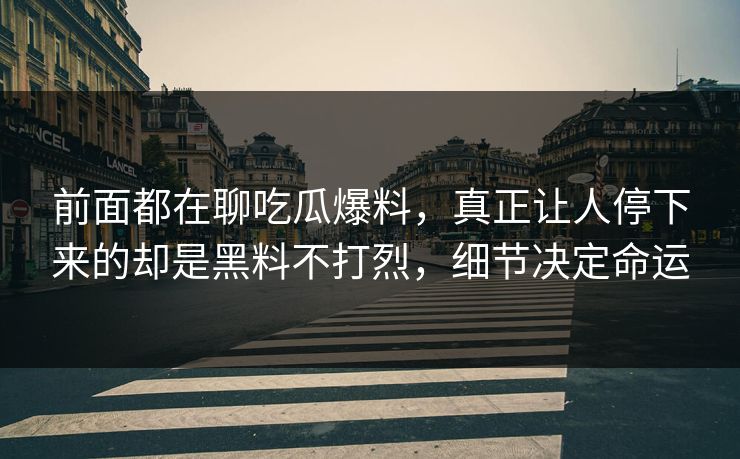 前面都在聊吃瓜爆料，真正让人停下来的却是黑料不打烈，细节决定命运