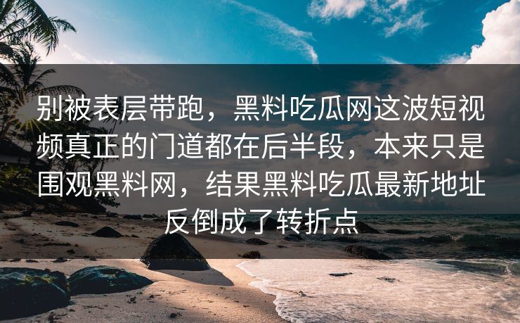别被表层带跑，黑料吃瓜网这波短视频真正的门道都在后半段，本来只是围观黑料网，结果黑料吃瓜最新地址反倒成了转折点