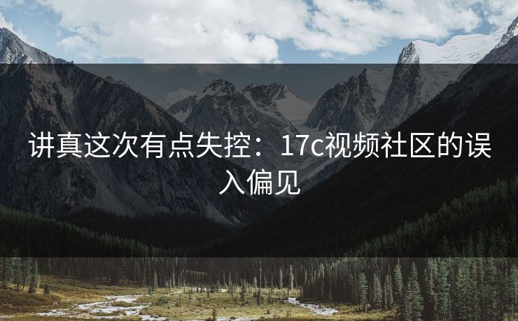 讲真这次有点失控：17c视频社区的误入偏见