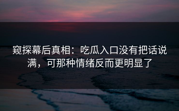 窥探幕后真相：吃瓜入口没有把话说满，可那种情绪反而更明显了