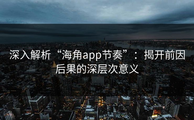 深入解析“海角app节奏”：揭开前因后果的深层次意义