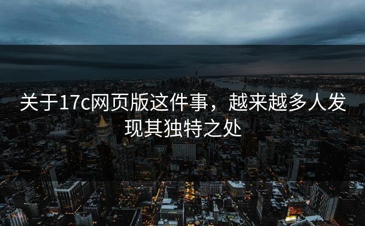 关于17c网页版这件事，越来越多人发现其独特之处