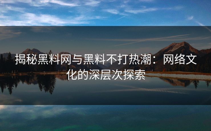 揭秘黑料网与黑料不打热潮：网络文化的深层次探索
