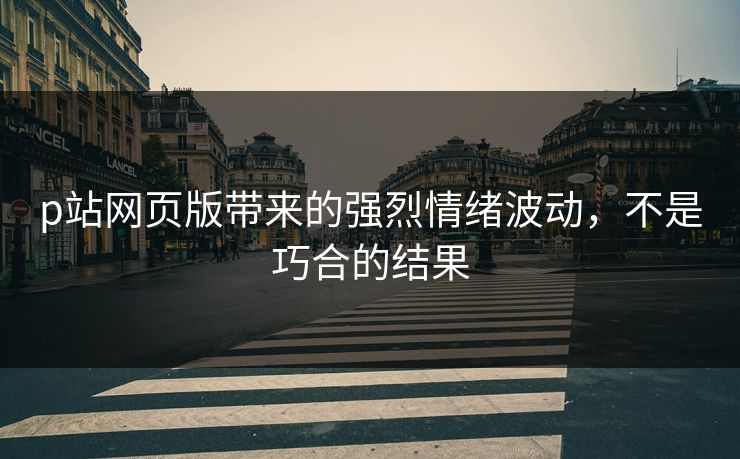 p站网页版带来的强烈情绪波动，不是巧合的结果