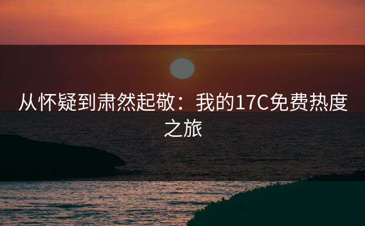 从怀疑到肃然起敬：我的17C免费热度之旅