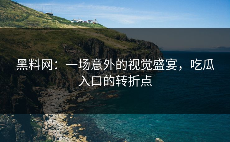 黑料网：一场意外的视觉盛宴，吃瓜入口的转折点