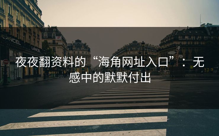 夜夜翻资料的“海角网址入口”：无感中的默默付出
