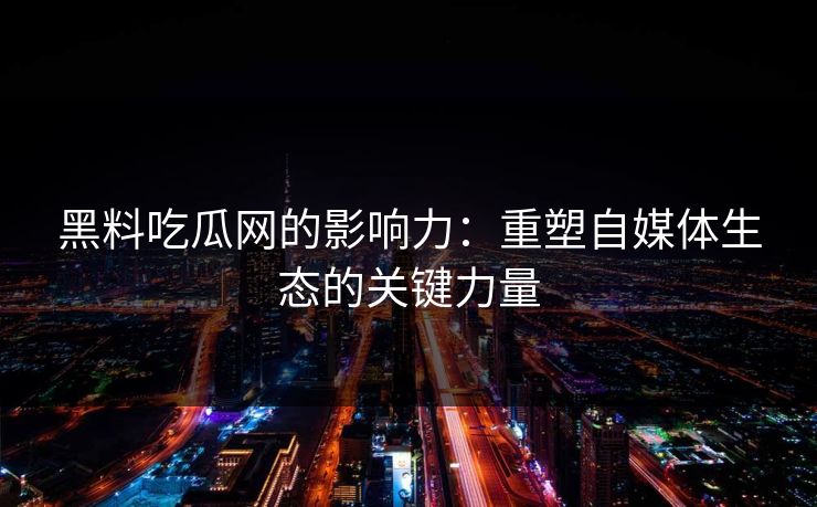 黑料吃瓜网的影响力：重塑自媒体生态的关键力量