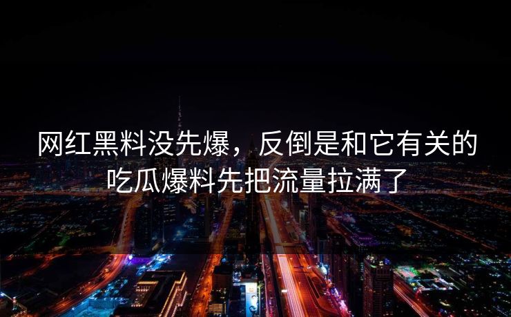 网红黑料没先爆，反倒是和它有关的吃瓜爆料先把流量拉满了