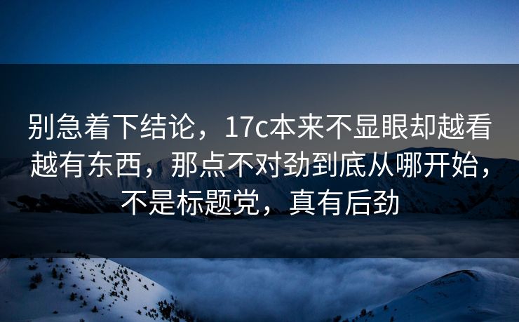 别急着下结论，17c本来不显眼却越看越有东西，那点不对劲到底从哪开始，不是标题党，真有后劲