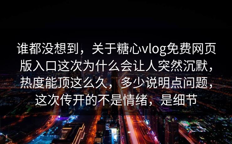 谁都没想到，关于糖心vlog免费网页版入口这次为什么会让人突然沉默，热度能顶这么久，多少说明点问题，这次传开的不是情绪，是细节