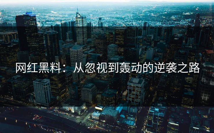 网红黑料：从忽视到轰动的逆袭之路